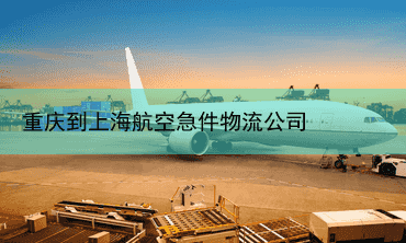 重庆到上海航空急件物流公司