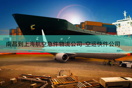 南昌到上海航空急件物流公司-空运快件公司