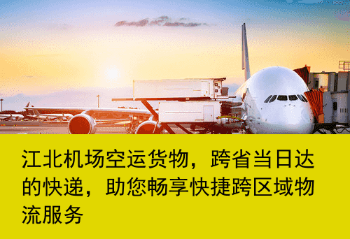 江北机场空运货物，跨省当日达的快递，助您畅享快捷跨区域物流服务