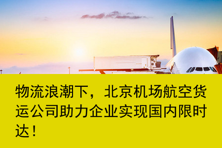 物流浪潮下，北京机场航空货运公司助力企业实现国内限时达！