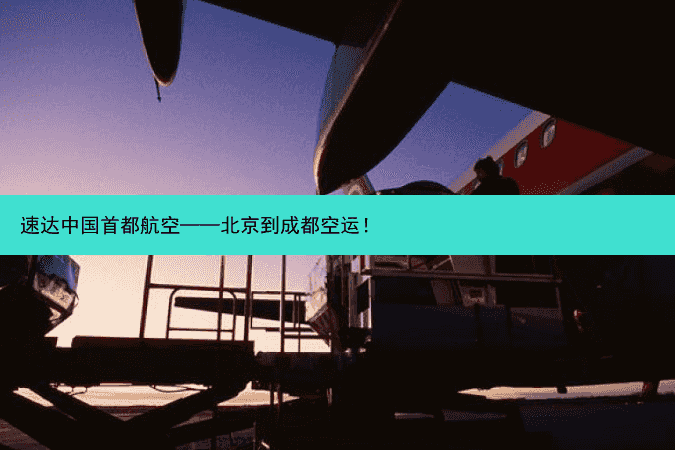 速达中国首都航空——北京到成都空运！