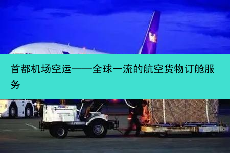 首都机场空运——全球一流的航空货物订舱服务