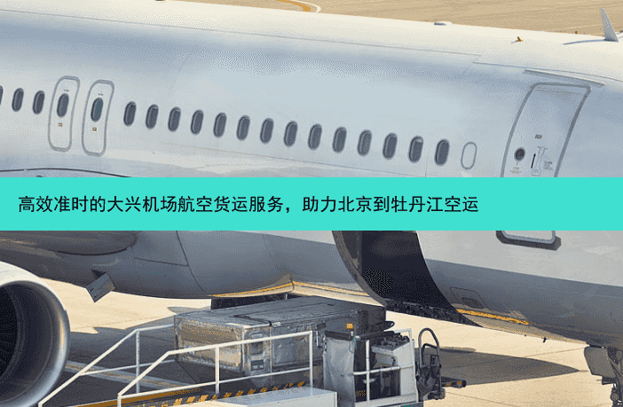 高效准时的大兴机场航空货运服务，助力北京到牡丹江空运