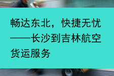 畅达东北，快捷无忧——长沙到吉林航空货运服务