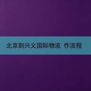 北京到兴义国际物流 作流程