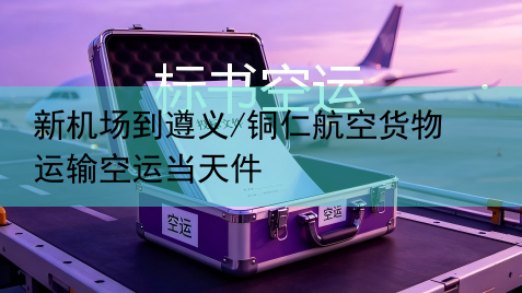 新机场到遵义/铜仁航空货物运输空运当天件