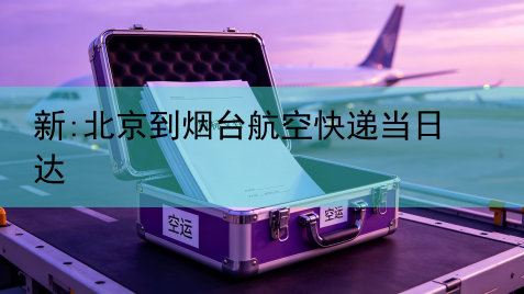 新:北京到烟台航空快递当日达