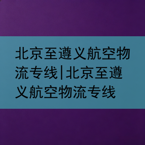 北京至遵义航空物流专线|北京至遵义航空物流专线
