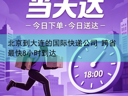 北京到大连的国际快递公司 跨省最快8小时到达