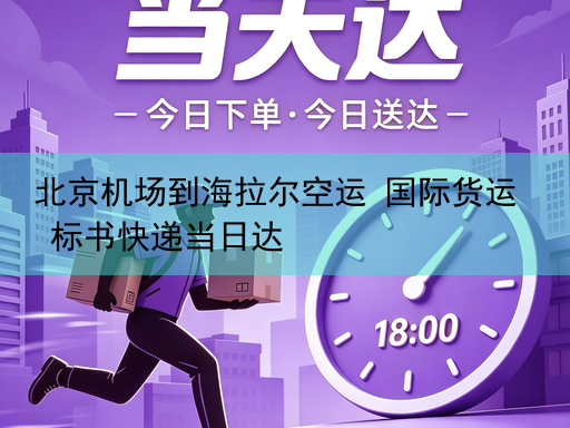 北京机场到海拉尔空运 国际货运 标书快递当日达